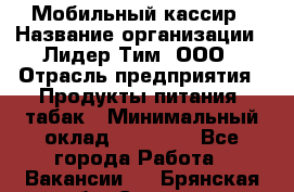 Мобильный кассир › Название организации ­ Лидер Тим, ООО › Отрасль предприятия ­ Продукты питания, табак › Минимальный оклад ­ 23 000 - Все города Работа » Вакансии   . Брянская обл.,Сельцо г.